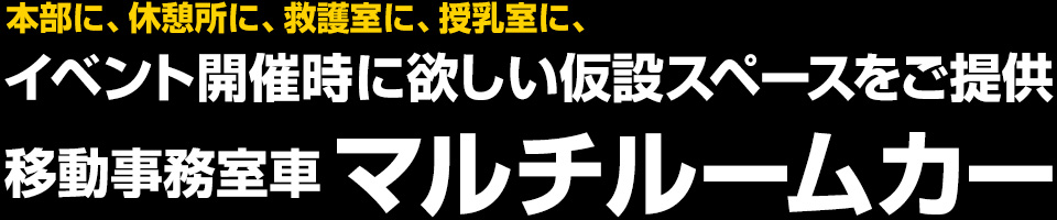 本部に、休憩所に、救護室に、授乳室に、イベント開催時に欲しい仮設スペースをご提供。移動事務室車 マルチルームカー