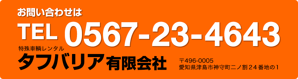 お問い合わせは／特殊車輌レンタル タフバリア有限会社 TEL. 0567-23-4643 〒496-0005 愛知県津島市神守町ニノ割24番地の1